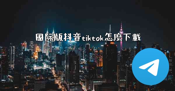 國际版抖音tiktok怎麼下載