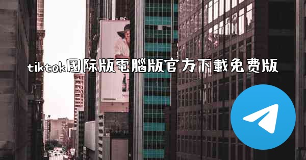 tiktok國际版電腦版官方下載免费版