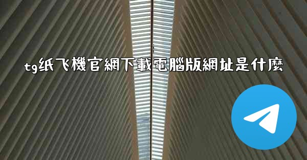tg纸飞機官網下載電腦版網址是什麼
