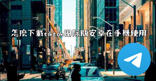 怎麼下載tiktok國际版安卓在手機使用