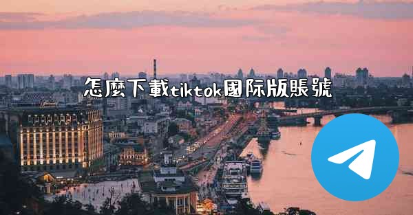 怎麼下載tiktok國际版賬號