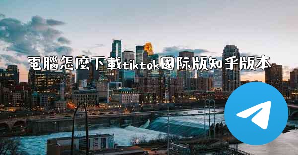 電腦怎麼下載tiktok國际版知乎版本