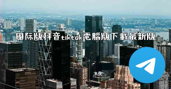 國际版抖音tiktok電腦版下載最新版