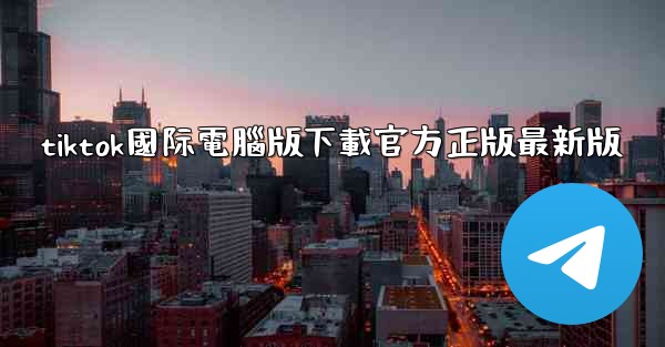 tiktok國际電腦版下載官方正版最新版