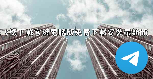 纸飞機下載官網電腦版免费下載安裝最新版