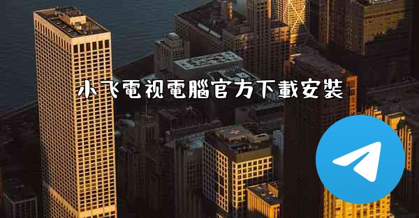 小飞電视電腦官方下載安裝