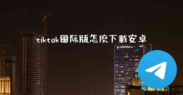 tiktok國际版怎麼下載安卓