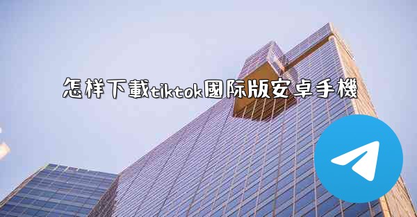 怎样下載tiktok國际版安卓手機