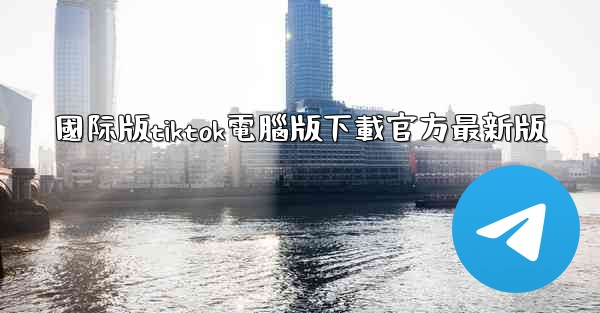 國际版tiktok電腦版下載官方最新版