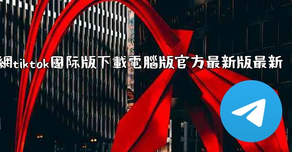 官網tiktok國际版下載電腦版官方最新版最新