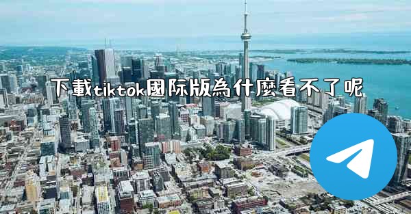 下載tiktok國际版為什麼看不了呢