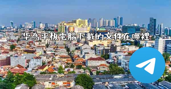 华為平板電腦下載的文件在哪裡