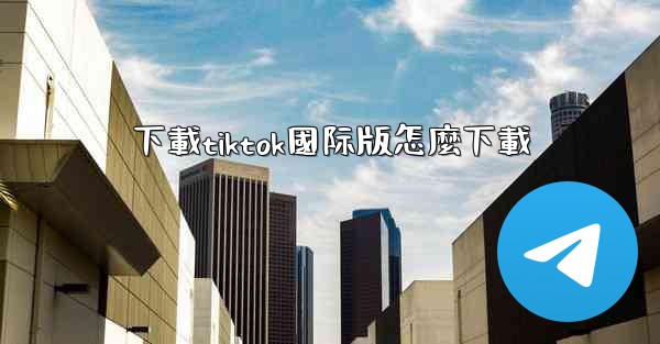 下載tiktok國际版怎麼下載