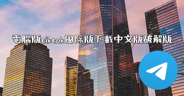 電腦版tiktok國际版下載中文版破解版