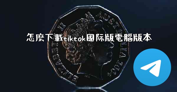 怎麼下載tiktok國际版電腦版本