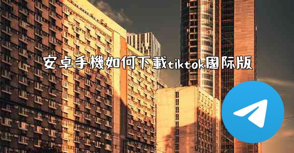 安卓手機如何下載tiktok國际版