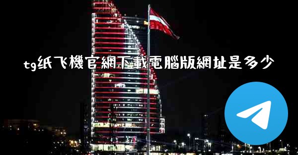 tg纸飞機官網下載電腦版網址是多少
