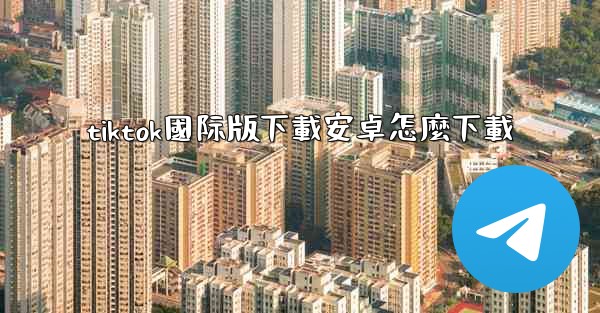 tiktok國际版下載安卓怎麼下載