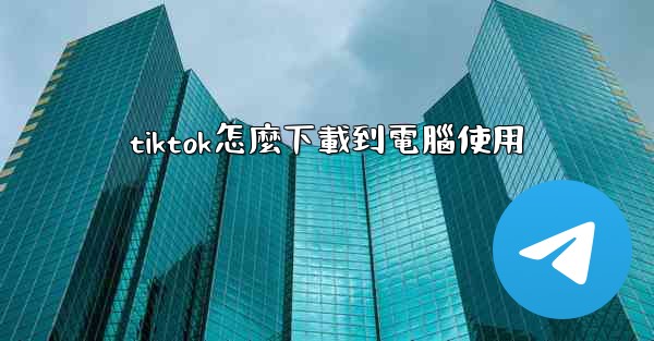 tiktok怎麼下載到電腦使用