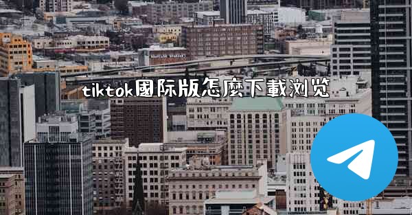 tiktok國际版怎麼下載浏览