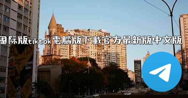 國际版tiktok電腦版下載官方最新版中文版