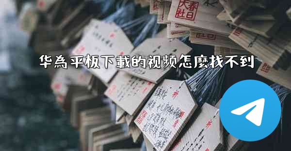 华為平板下載的视频怎麼找不到