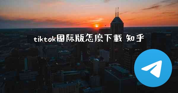tiktok國际版怎麼下載 知乎