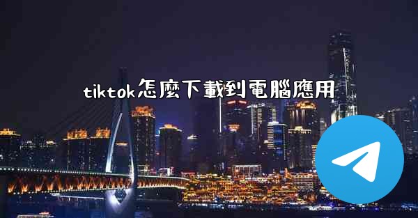 tiktok怎麼下載到電腦應用