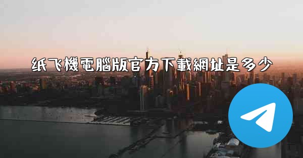 纸飞機電腦版官方下載網址是多少