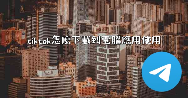 tiktok怎麼下載到電腦應用使用