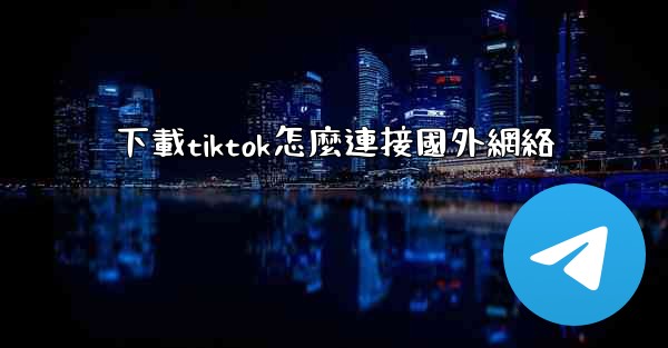 下載tiktok怎麼連接國外網絡