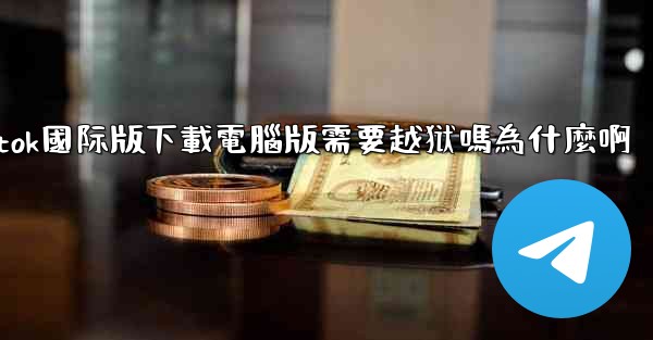 tiktok國际版下載電腦版需要越狱嗎為什麼啊