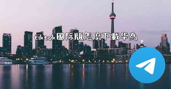 tiktok國际版怎麼下載华為