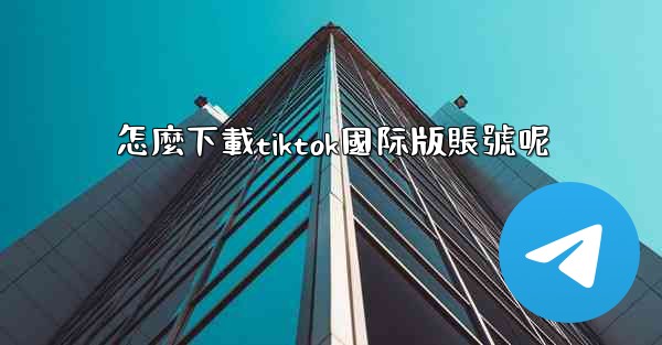 怎麼下載tiktok國际版賬號呢