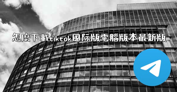 怎麼下載tiktok國际版電腦版本最新版