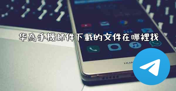 华為手機邮件下載的文件在哪裡找