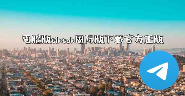 電腦版tiktok國际版下載官方正版