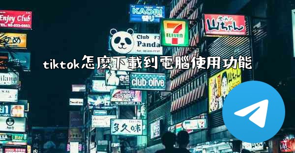 tiktok怎麼下載到電腦使用功能