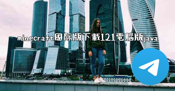 minecraft國际版下載121電腦版java
