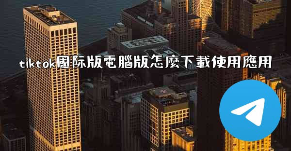 tiktok國际版電腦版怎麼下載使用應用
