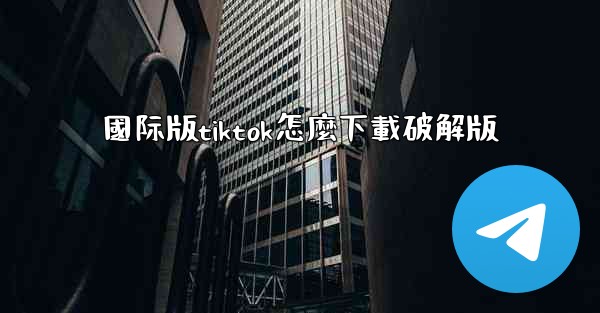國际版tiktok怎麼下載破解版