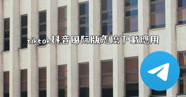 tiktok抖音國际版怎麼下載應用