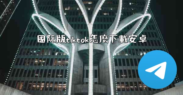 國际版tiktok怎麼下載安卓