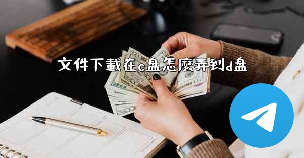 文件下載在c盘怎麼弄到d盘