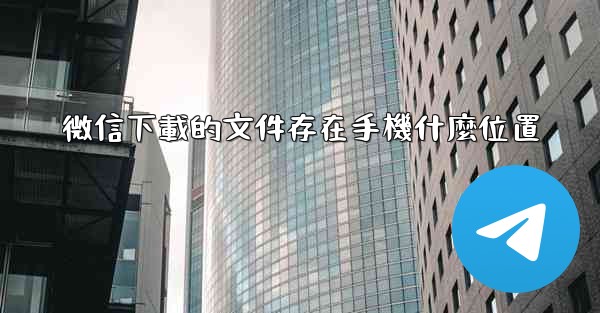 微信下載的文件存在手機什麼位置