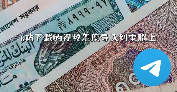 b站下載的视频怎麼导入到電腦上