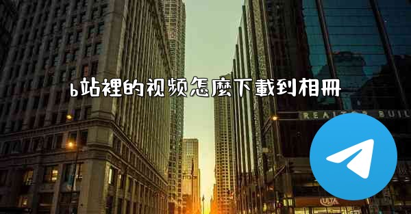 b站裡的视频怎麼下載到相冊