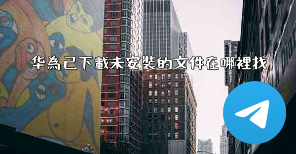 华為已下載未安裝的文件在哪裡找