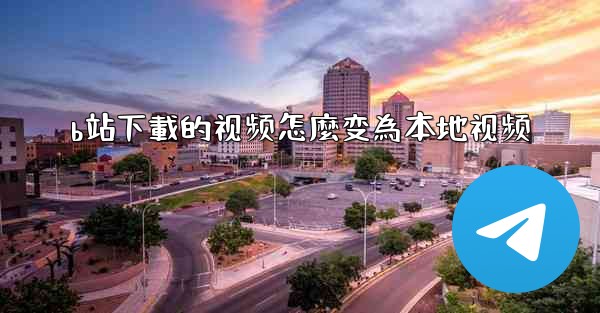 b站下載的视频怎麼变為本地视频