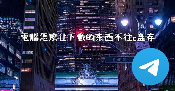 電腦怎麼让下載的东西不往c盘存